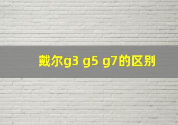 戴尔g3 g5 g7的区别